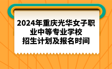 2024年重慶光華女子職業(yè)中等專(zhuān)業(yè)學(xué)校招生計(jì)劃及報(bào)名時(shí)間