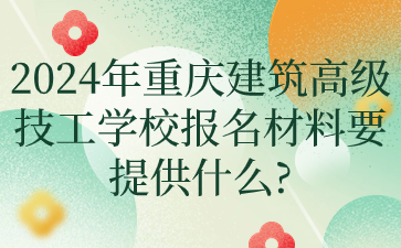 2024年重慶建筑高級(jí)技工學(xué)校報(bào)名材料要提供什么?
