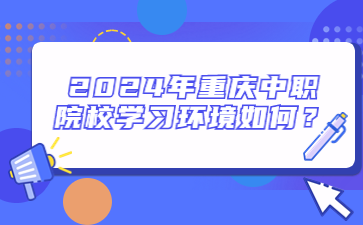 2024年重慶中職院校學習環(huán)境如何？