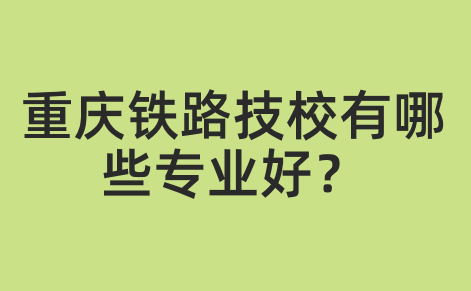 重慶鐵路技校有哪些專業(yè)好？