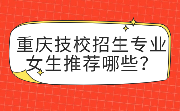 重慶技校招生專業(yè)女生推薦哪些？