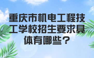 重慶市機電工程技工學校招生要求具體有哪些?