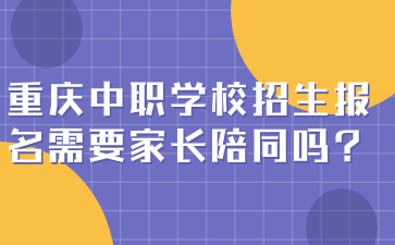重慶中職學(xué)校招生報(bào)名需要家長(zhǎng)陪同嗎?