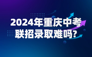 2024年重慶中考聯招錄取難嗎?