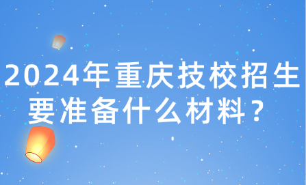 2024年重慶技校招生要準(zhǔn)備什么材料？