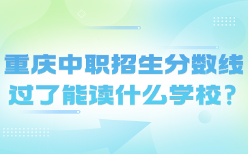 重慶中職招生分?jǐn)?shù)線(xiàn)過(guò)了能讀什么學(xué)校?