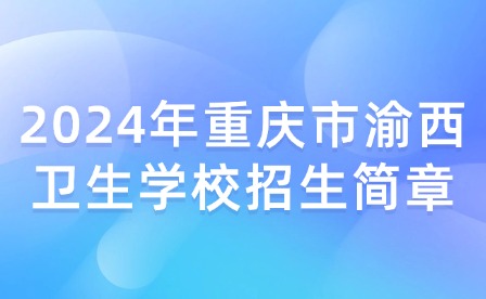 2024年重慶市渝西衛(wèi)生學(xué)校招生簡章