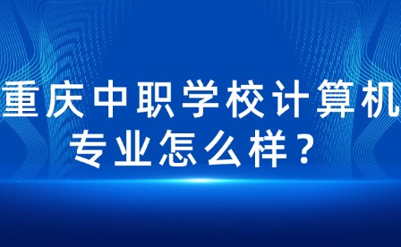 重慶中職學校計算機專業(yè)怎么樣？