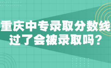 重慶中專錄取分數線過了會被錄取嗎?