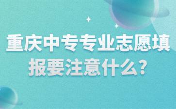 重慶中專專業(yè)志愿填報(bào)要注意什么?