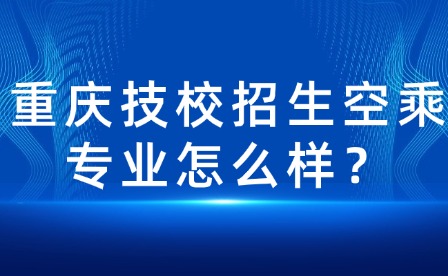 重慶技校招生空乘專業(yè)怎么樣？
