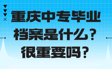 重慶中專畢業檔案是什么？很重要嗎？