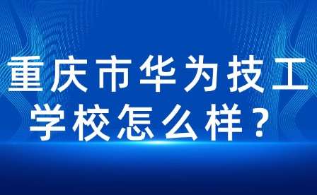 重慶市華為技工學校怎么樣？