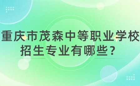 重慶市茂森中等職業(yè)學(xué)校招生專業(yè)有哪些？