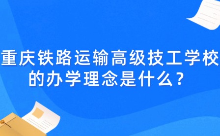 重慶鐵路運(yùn)輸高級(jí)技工學(xué)校的辦學(xué)理念是什么？
