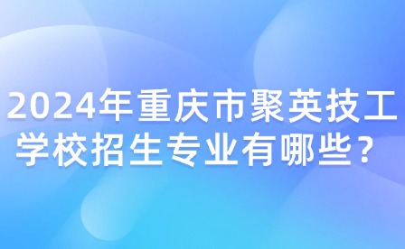 2024年重慶市聚英技工學(xué)校招生專業(yè)有哪些？