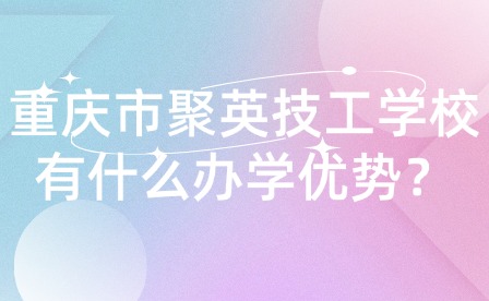 重慶市聚英技工學(xué)校有什么辦學(xué)優(yōu)勢(shì)？