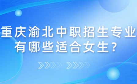 重慶渝北中職招生專業(yè)有哪些適合女生？