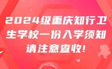 2024級重慶知行衛(wèi)生學(xué)校一份入學(xué)須知請注意查收!