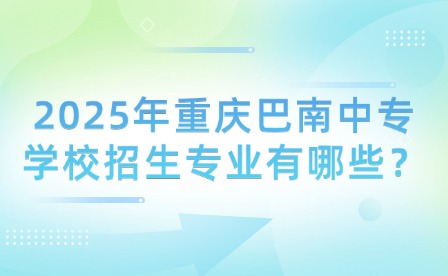2025年重慶巴南中專學校招生專業有哪些？