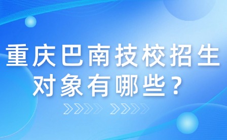 重慶巴南技校招生對象有哪些？
