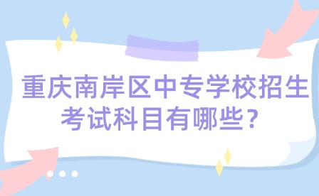 重慶南岸區中專學校招生考試科目有哪些？