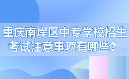 重慶南岸區中專學校招生考試注意事項有哪些？