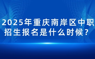 2025年重慶南岸區中職招生報名是什么時候？