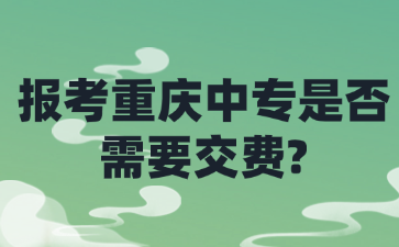 報(bào)考重慶中專是否需要交費(fèi)?