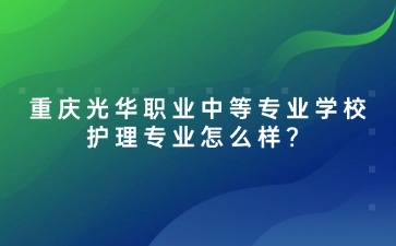 2025年重慶光華職業中等專業學校護理專業怎么樣？
