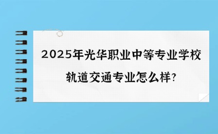 2025年光華職業(yè)中等專業(yè)學(xué)校軌道交通專業(yè)怎么樣?