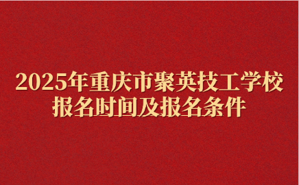 2025年重慶市聚英技工學(xué)校報(bào)名時(shí)間及報(bào)名條件