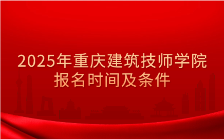2025年重慶建筑技師學(xué)院報(bào)名時(shí)間及條件