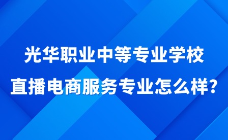2025年光華職業(yè)中等專業(yè)學(xué)校直播電商服務(wù)專業(yè)怎么樣?